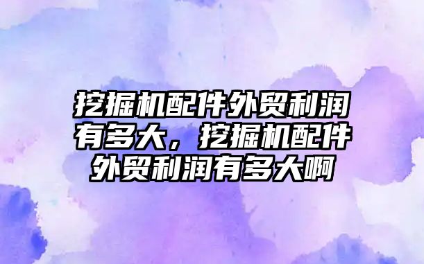 挖掘機配件外貿利潤有多大，挖掘機配件外貿利潤有多大啊