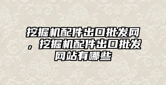 挖掘機配件出口批發網，挖掘機配件出口批發網站有哪些