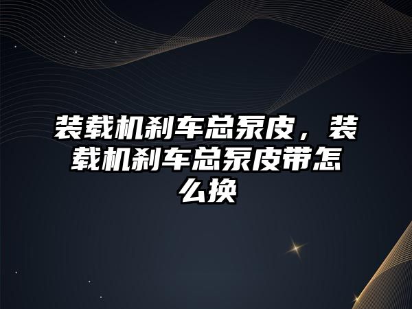 裝載機剎車總泵皮，裝載機剎車總泵皮帶怎么換