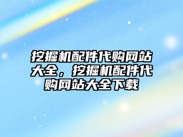 挖掘機配件代購網(wǎng)站大全，挖掘機配件代購網(wǎng)站大全下載