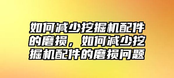 如何減少挖掘機(jī)配件的磨損，如何減少挖掘機(jī)配件的磨損問(wèn)題