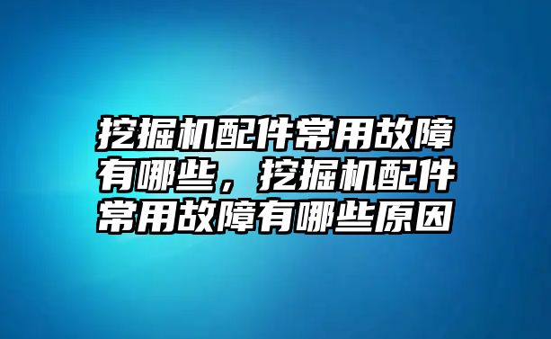 挖掘機(jī)配件常用故障有哪些，挖掘機(jī)配件常用故障有哪些原因