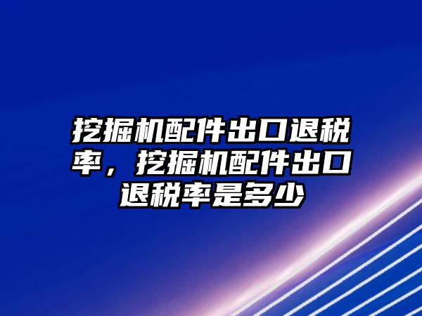 挖掘機配件出口退稅率，挖掘機配件出口退稅率是多少