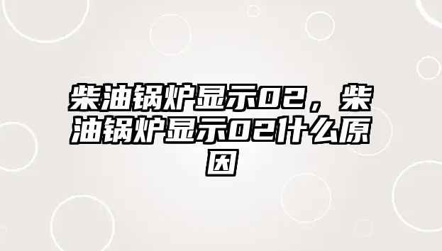 柴油鍋爐顯示02，柴油鍋爐顯示02什么原因