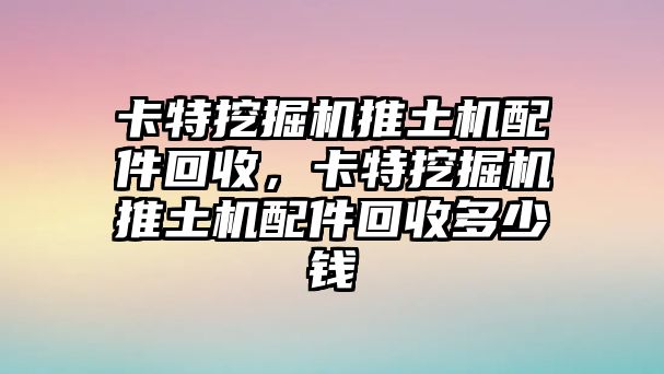 卡特挖掘機推土機配件回收，卡特挖掘機推土機配件回收多少錢