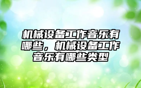 機械設(shè)備工作音樂有哪些，機械設(shè)備工作音樂有哪些類型