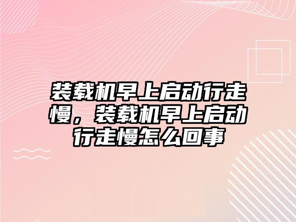 裝載機早上啟動行走慢，裝載機早上啟動行走慢怎么回事