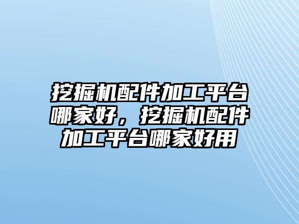 挖掘機配件加工平臺哪家好，挖掘機配件加工平臺哪家好用