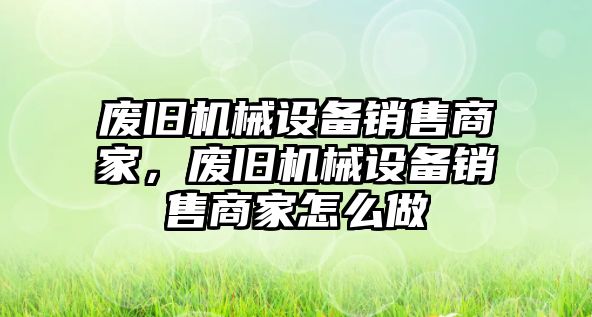 廢舊機械設備銷售商家，廢舊機械設備銷售商家怎么做