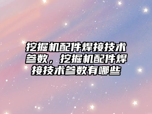 挖掘機配件焊接技術參數，挖掘機配件焊接技術參數有哪些