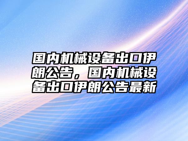 國內(nèi)機械設備出口伊朗公告，國內(nèi)機械設備出口伊朗公告最新