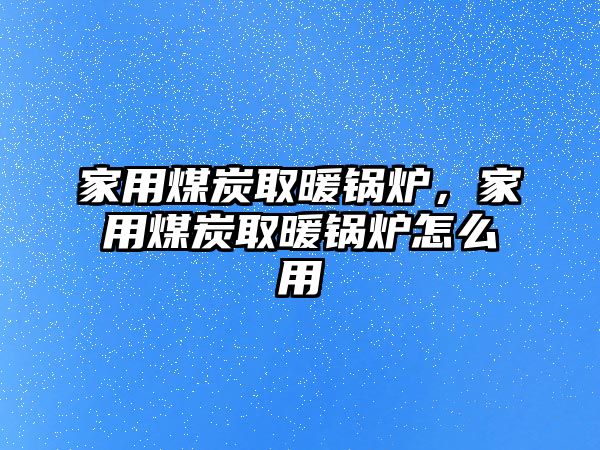 家用煤炭取暖鍋爐，家用煤炭取暖鍋爐怎么用