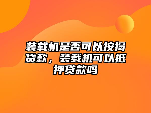 裝載機是否可以按揭貸款，裝載機可以抵押貸款嗎