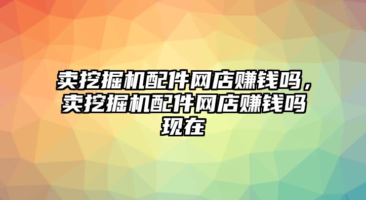 賣挖掘機(jī)配件網(wǎng)店賺錢嗎，賣挖掘機(jī)配件網(wǎng)店賺錢嗎現(xiàn)在