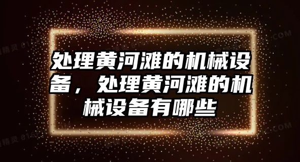 處理黃河灘的機械設備，處理黃河灘的機械設備有哪些