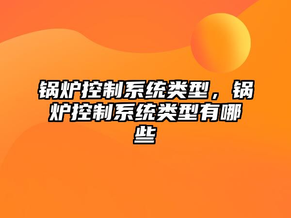 鍋爐控制系統類型，鍋爐控制系統類型有哪些