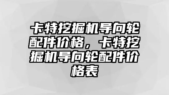 卡特挖掘機導(dǎo)向輪配件價格，卡特挖掘機導(dǎo)向輪配件價格表