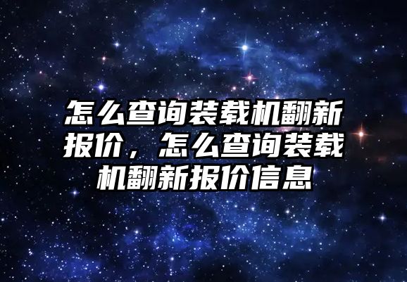 怎么查詢裝載機翻新報價，怎么查詢裝載機翻新報價信息