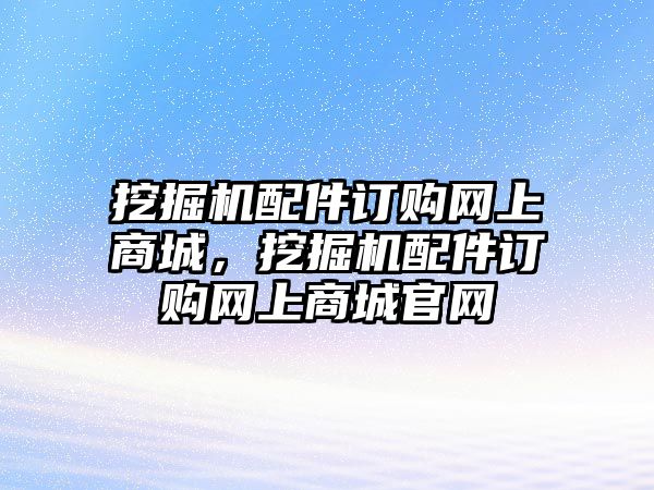 挖掘機配件訂購網上商城，挖掘機配件訂購網上商城官網