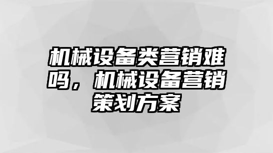 機械設備類營銷難嗎，機械設備營銷策劃方案