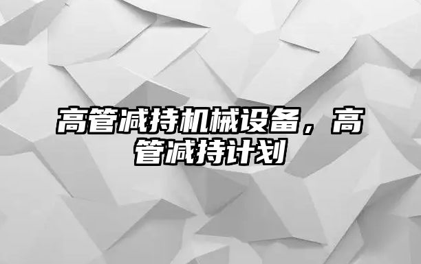 高管減持機(jī)械設(shè)備，高管減持計劃