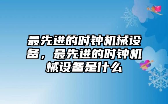 最先進的時鐘機械設備，最先進的時鐘機械設備是什么