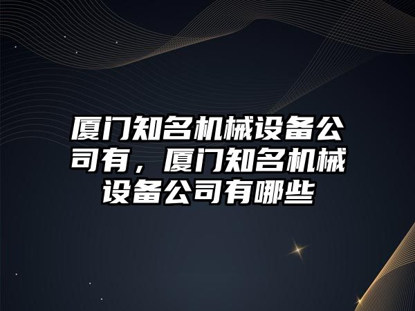 廈門知名機械設備公司有，廈門知名機械設備公司有哪些