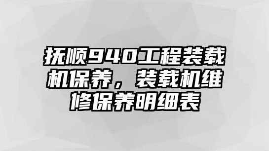 撫順940工程裝載機保養，裝載機維修保養明細表