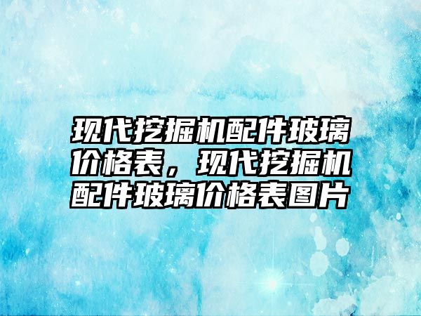 現代挖掘機配件玻璃價格表，現代挖掘機配件玻璃價格表圖片