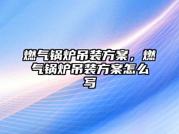 燃氣鍋爐吊裝方案，燃氣鍋爐吊裝方案怎么寫