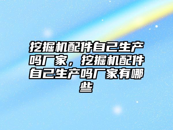 挖掘機配件自己生產嗎廠家，挖掘機配件自己生產嗎廠家有哪些