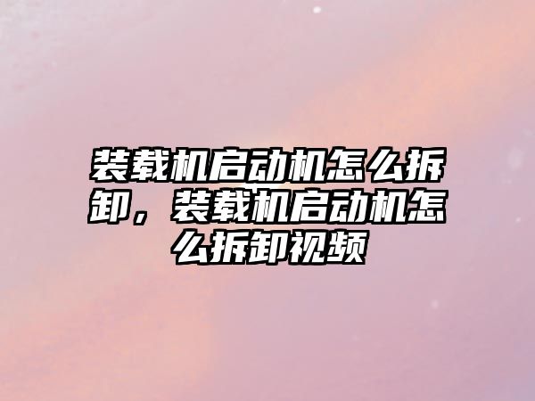 裝載機啟動機怎么拆卸，裝載機啟動機怎么拆卸視頻