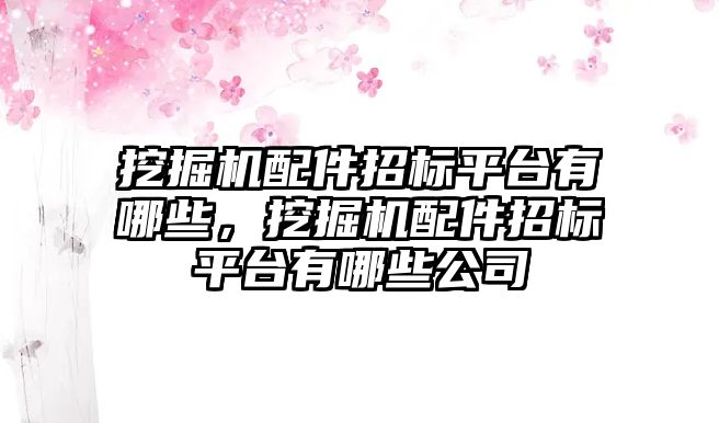 挖掘機配件招標平臺有哪些，挖掘機配件招標平臺有哪些公司