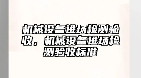 機(jī)械設(shè)備進(jìn)場(chǎng)檢測(cè)驗(yàn)收，機(jī)械設(shè)備進(jìn)場(chǎng)檢測(cè)驗(yàn)收標(biāo)準(zhǔn)