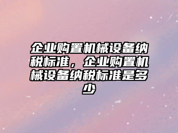 企業購置機械設備納稅標準，企業購置機械設備納稅標準是多少