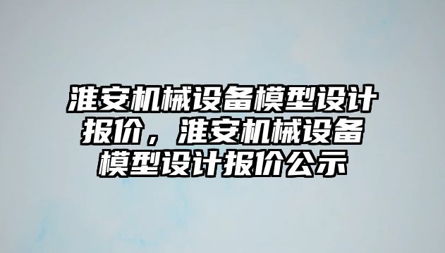 淮安機械設備模型設計報價，淮安機械設備模型設計報價公示