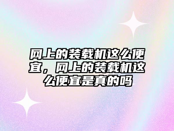 網(wǎng)上的裝載機這么便宜，網(wǎng)上的裝載機這么便宜是真的嗎