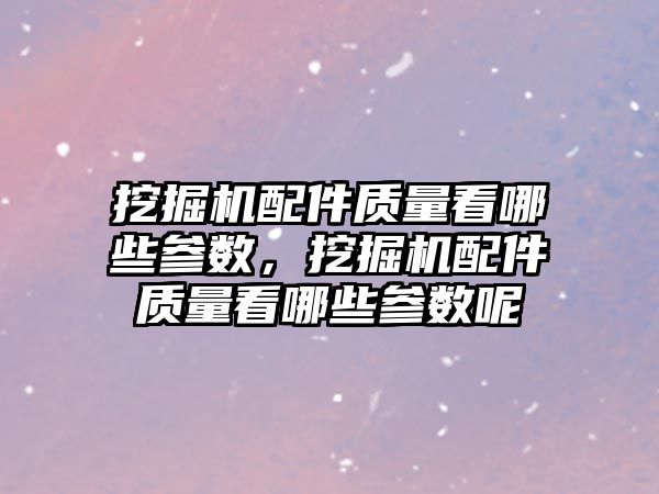 挖掘機配件質量看哪些參數，挖掘機配件質量看哪些參數呢