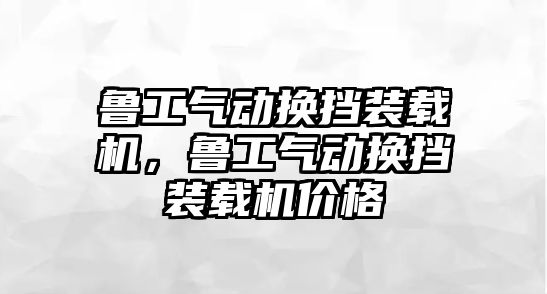 魯工氣動換擋裝載機，魯工氣動換擋裝載機價格