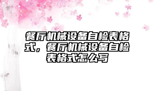 餐廳機械設備自檢表格式，餐廳機械設備自檢表格式怎么寫