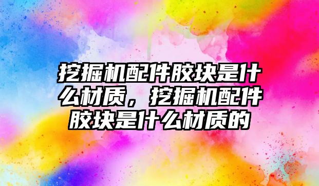 挖掘機配件膠塊是什么材質，挖掘機配件膠塊是什么材質的