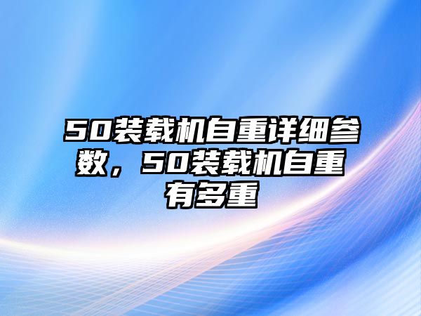 50裝載機自重詳細(xì)參數(shù)，50裝載機自重有多重