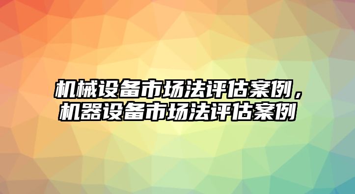 機械設備市場法評估案例，機器設備市場法評估案例