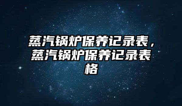 蒸汽鍋爐保養(yǎng)記錄表，蒸汽鍋爐保養(yǎng)記錄表格