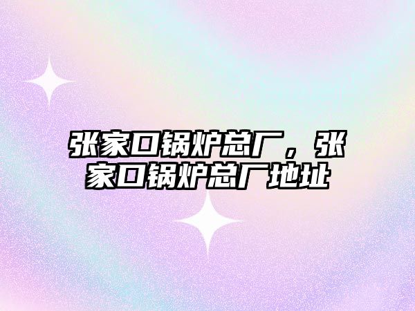 張家口鍋爐總廠，張家口鍋爐總廠地址