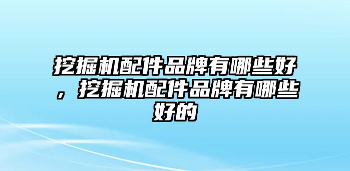 挖掘機配件品牌有哪些好，挖掘機配件品牌有哪些好的