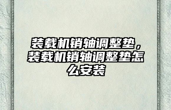 裝載機銷軸調整墊，裝載機銷軸調整墊怎么安裝