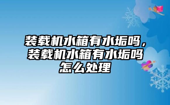 裝載機水箱有水垢嗎，裝載機水箱有水垢嗎怎么處理