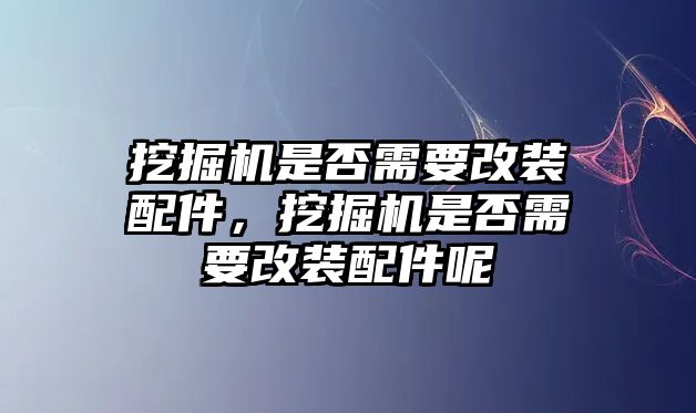 挖掘機是否需要改裝配件，挖掘機是否需要改裝配件呢