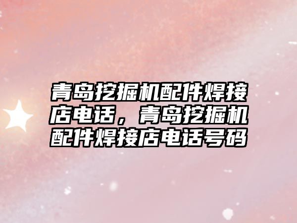 青島挖掘機配件焊接店電話，青島挖掘機配件焊接店電話號碼